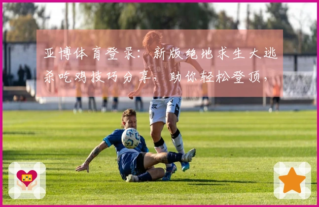 亚博体育登录：新版绝地求生大逃杀吃鸡技巧分享，助你轻松登顶，收益翻倍！