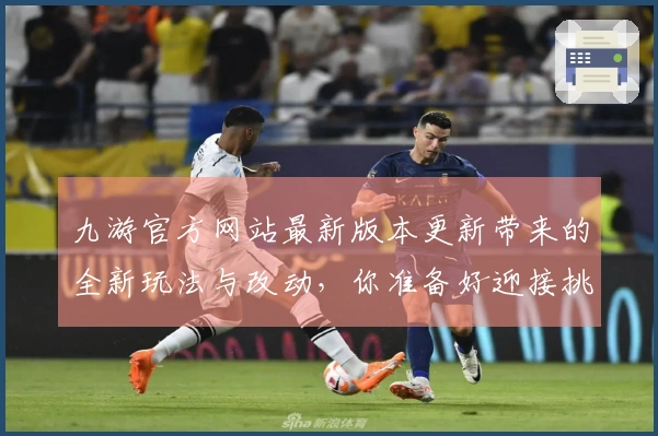 九游官方网站最新版本更新带来的全新玩法与改动，你准备好迎接挑战了吗？