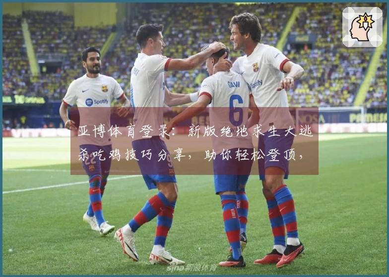亚博体育登录：新版绝地求生大逃杀吃鸡技巧分享，助你轻松登顶，收益翻倍！