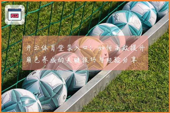 开云体育登录入口：如何高效提升角色养成的关键技巧与经验分享