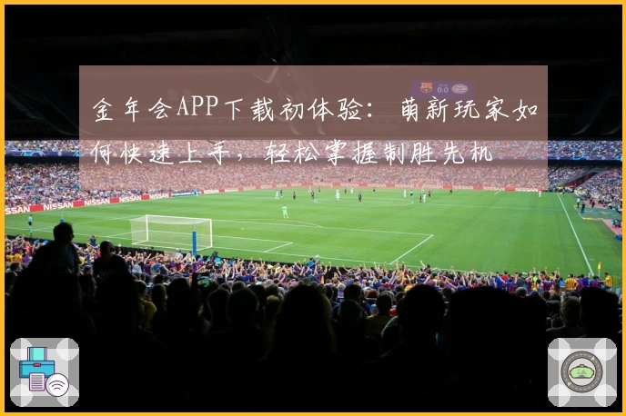 金年会APP下载初体验：萌新玩家如何快速上手，轻松掌握制胜先机