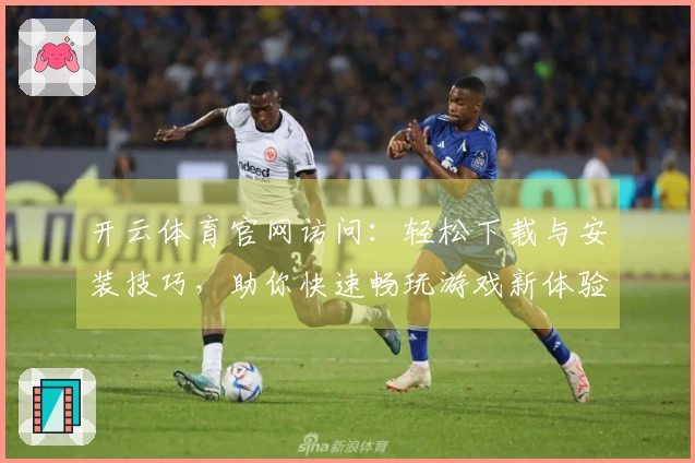 开云体育官网访问：轻松下载与安装技巧，助你快速畅玩游戏新体验
