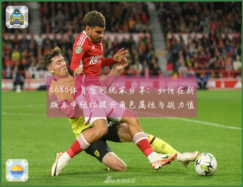 6686体育官网玩家分享：如何在新版本中轻松提升角色属性与战力值