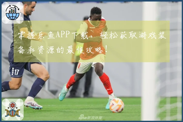 掌握乐鱼APP下载，轻松获取游戏装备和资源的最佳攻略！