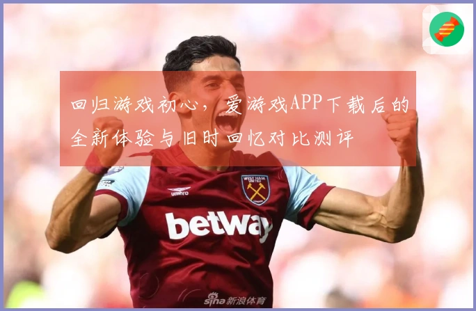 回归游戏初心，爱游戏APP下载后的全新体验与旧时回忆对比测评