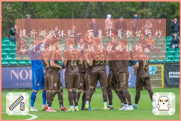 提升游戏体验，英皇体育教你巧妙应对最新版本挑战与攻略技巧