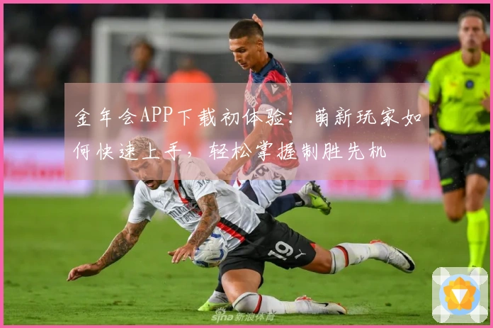 金年会APP下载初体验：萌新玩家如何快速上手，轻松掌握制胜先机