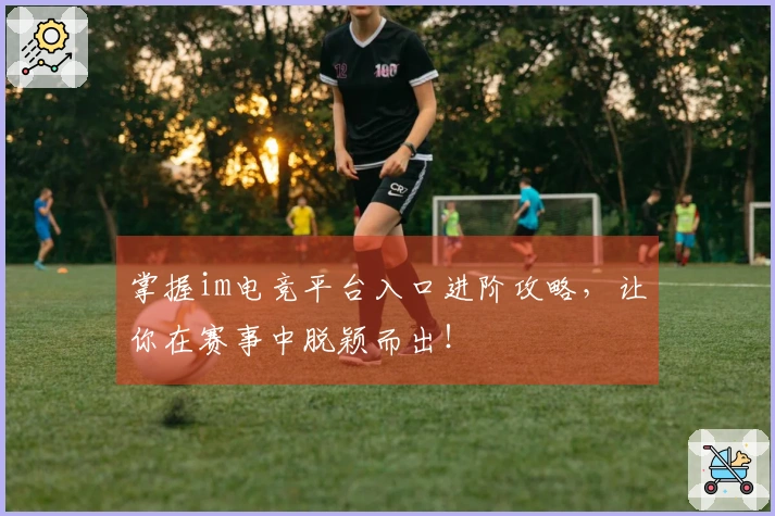 掌握im电竞平台入口进阶攻略，让你在赛事中脱颖而出！