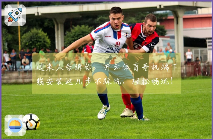 过来人告诉你，开云体育手机端下载安装这几步不踩坑，轻松畅玩！