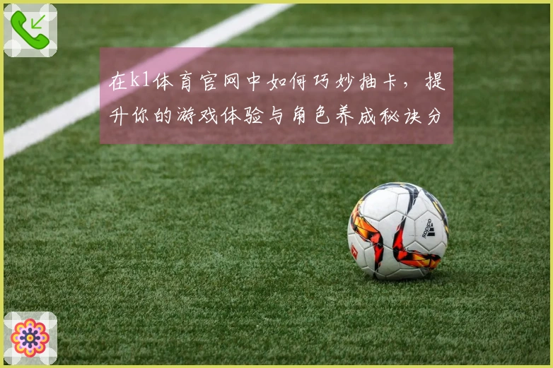 在k1体育官网中如何巧妙抽卡，提升你的游戏体验与角色养成秘诀分享