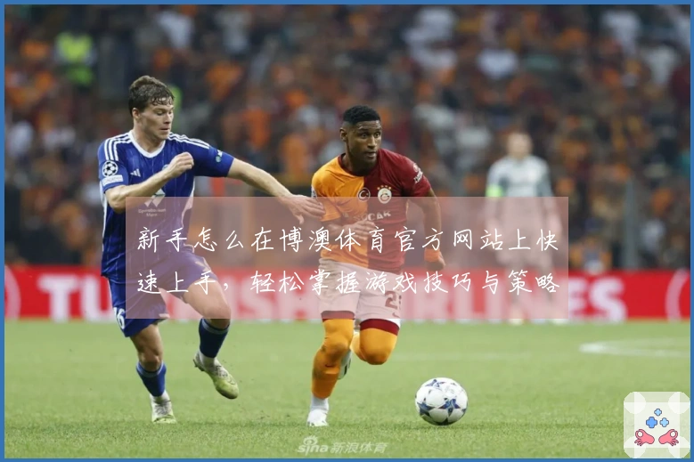 新手怎么在博澳体育官方网站上快速上手，轻松掌握游戏技巧与策略