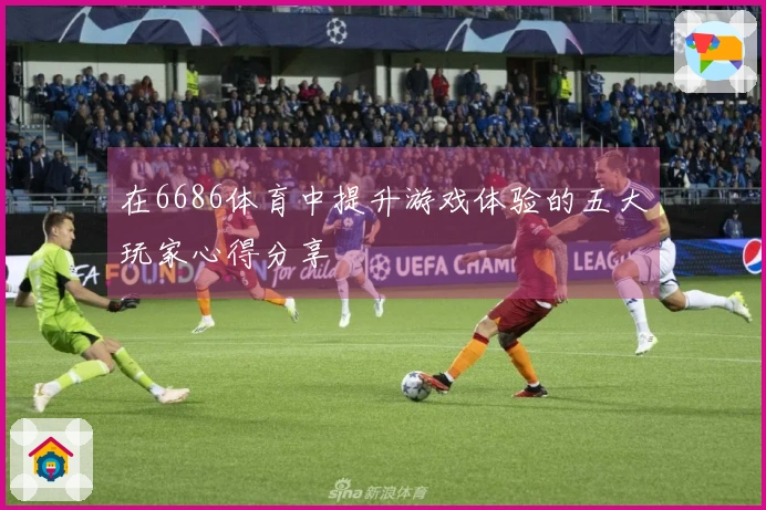 在6686体育中提升游戏体验的五大玩家心得分享