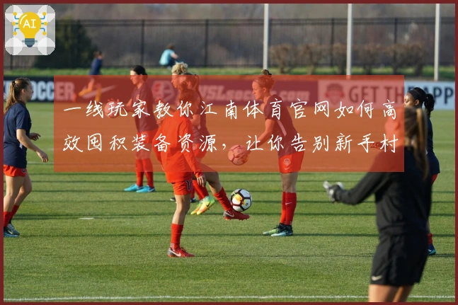 一线玩家教你江南体育官网如何高效囤积装备资源，让你告别新手村瓶颈期