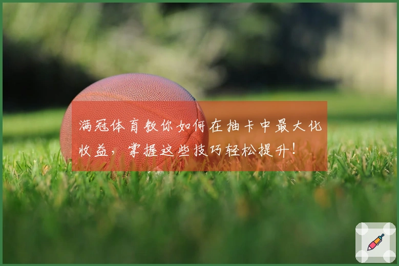 满冠体育教你如何在抽卡中最大化收益，掌握这些技巧轻松提升！